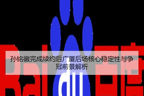 孙铭徽完成续约后广厦后场核心稳定性与争冠前景解析