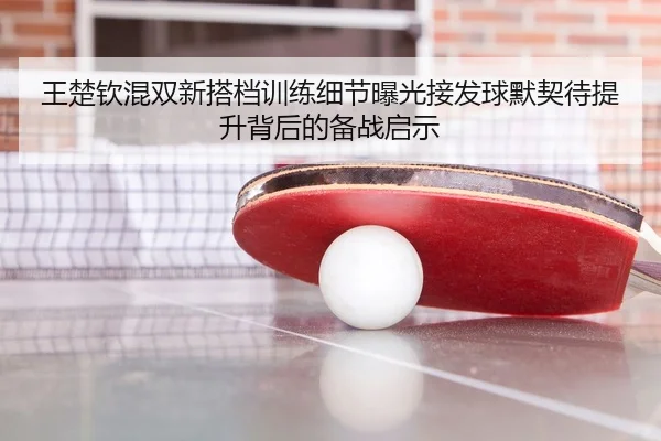 王楚钦混双新搭档训练细节曝光接发球默契待提升背后的备战启示