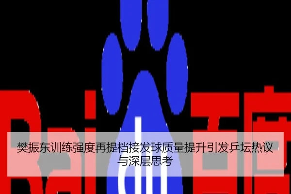 樊振东训练强度再提档接发球质量提升引发乒坛热议与深层思考 - 3DMGAME