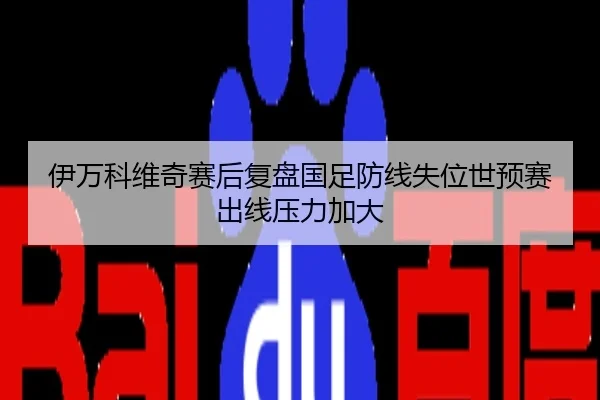 伊万科维奇赛后复盘国足防线失位世预赛出线压力加大 - 3DMGAME